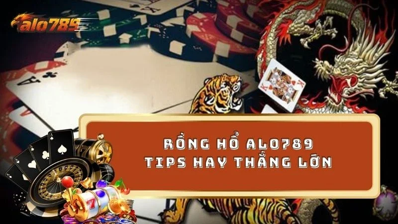 Học hỏi kinh nghiệm chơi hay thắng lớn game Rồng Hổ ALO789